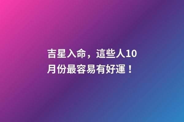 吉星入命，這些人10月份最容易有好運！